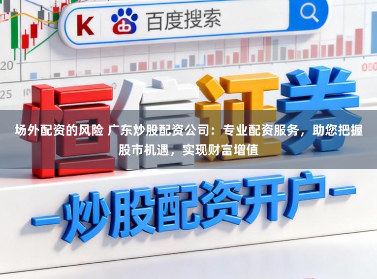 场外配资的风险 广东炒股配资公司：专业配资服务，助您把握股市机遇，实现财富增值