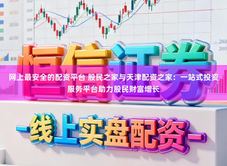 网上最安全的配资平台 股民之家与天津配资之家:一站式投资服务平台助力股民财富增长