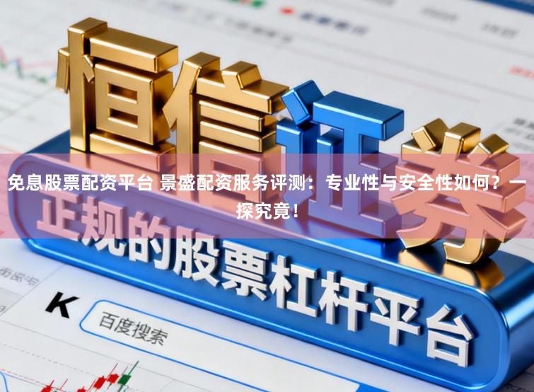 免息股票配资平台 景盛配资服务评测：专业性与安全性如何？一探究竟！