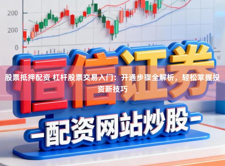 股票抵押配资 杠杆股票交易入门：开通步骤全解析，轻松掌握投资新技巧